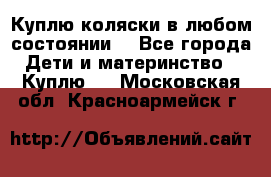 Куплю коляски,в любом состоянии. - Все города Дети и материнство » Куплю   . Московская обл.,Красноармейск г.